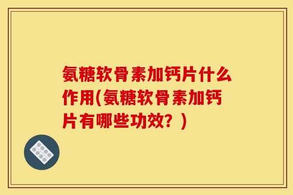 氨糖软骨素加钙片什么作用(氨糖软骨素加钙片有哪些功效？)