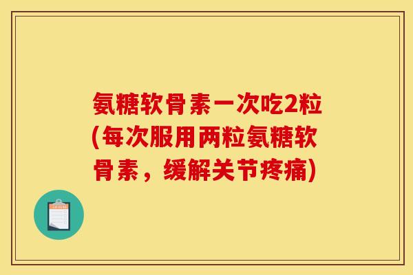 氨糖软骨素一次吃2粒(每次服用两粒氨糖软骨素，缓解关节疼痛)