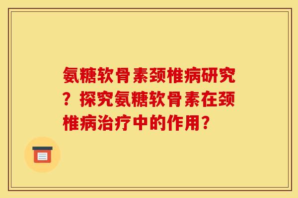氨糖软骨素颈椎病研究？探究氨糖软骨素在颈椎病治疗中的作用？