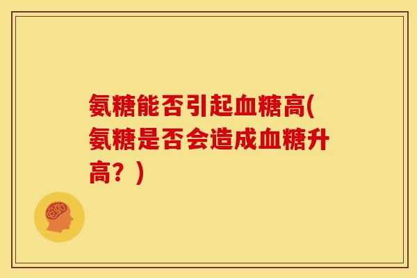 氨糖能否引起血糖高(氨糖是否会造成血糖升高？)