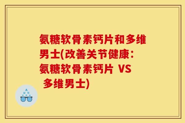 氨糖软骨素钙片和多维男士(改善关节健康:氨糖软骨素钙片 VS 多维男士) 氨糖软骨素钙片和多维男士(改善关节健康:氨糖软骨素钙片 VS 多维男士)