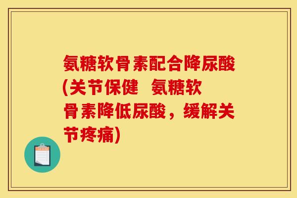 氨糖软骨素配合降尿酸(关节保健  氨糖软骨素降低尿酸，缓解关节疼痛)