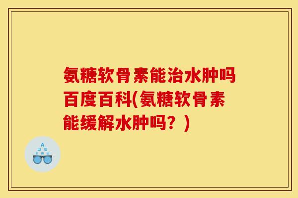 氨糖软骨素能水肿吗百度百科(氨糖软骨素能缓解水肿吗？)