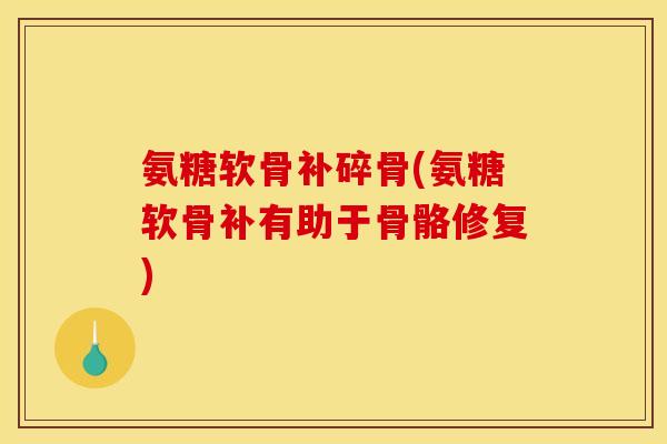氨糖软骨补碎骨(氨糖软骨补有助于骨骼修复)