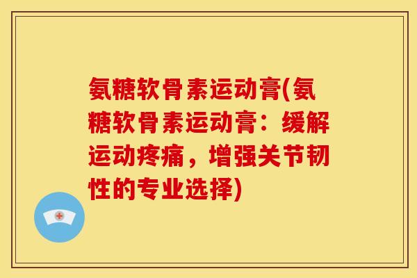 氨糖软骨素运动膏(氨糖软骨素运动膏：缓解运动疼痛，增强关节韧性的专业选择)
