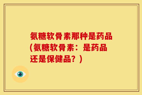 氨糖软骨素那种是药品(氨糖软骨素：是药品还是保健品？)