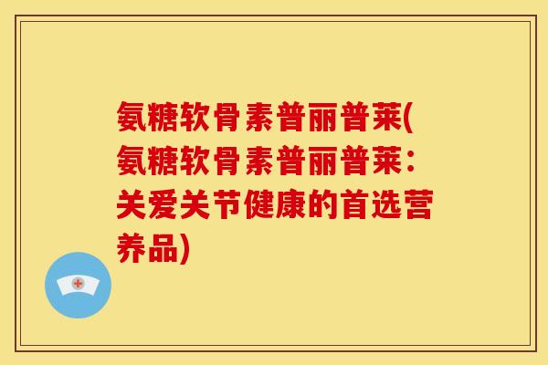 氨糖软骨素普丽普莱(氨糖软骨素普丽普莱:关爱关节健康的首选营养品) 氨糖软骨素普丽普莱(氨糖软骨素普丽普莱:关爱关节健康的首选营养品)