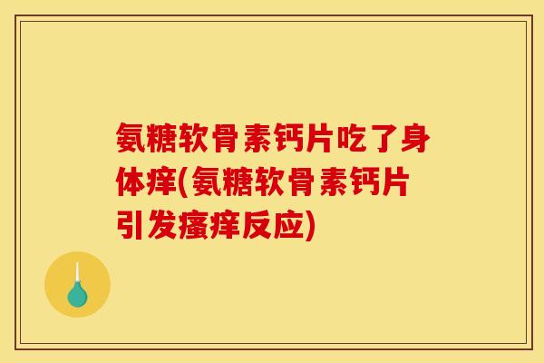 氨糖软骨素钙片吃了身体痒(氨糖软骨素钙片引发瘙痒反应)
