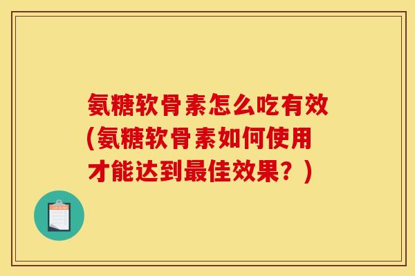 氨糖软骨素怎么吃有效(氨糖软骨素如何使用才能达到最佳效果？)