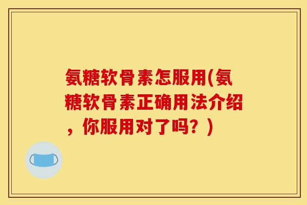 氨糖软骨素怎服用(氨糖软骨素正确用法介绍,你服用对了吗?) 氨糖软骨素怎服用(氨糖软骨素正确用法介绍,你服用对了吗?)