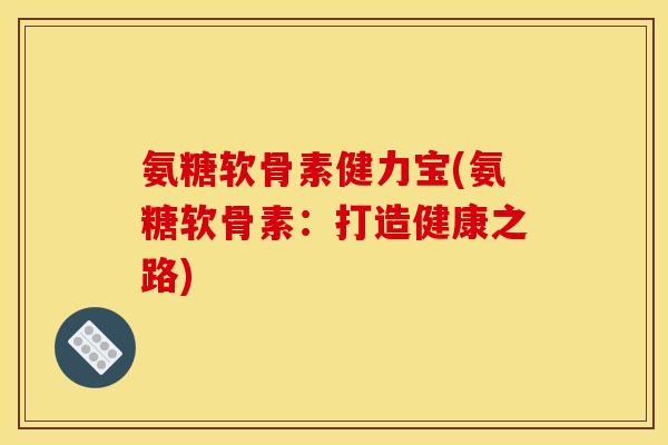 氨糖软骨素健力宝(氨糖软骨素：打造健康之路)