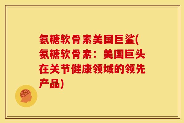 氨糖软骨素美国巨鲨(氨糖软骨素：美国巨头在关节健康领域的领先产品)