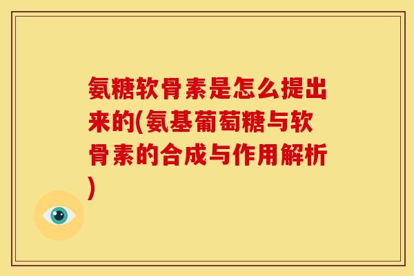 氨糖软骨素是怎么提出来的(氨基葡萄糖与软骨素的合成与作用解析)