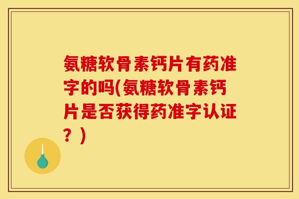 氨糖软骨素钙片有药准字的吗(氨糖软骨素钙片是否获得药准字认证？)