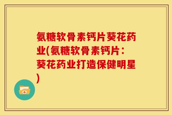 氨糖软骨素钙片葵花药业(氨糖软骨素钙片：葵花药业打造保健明星)