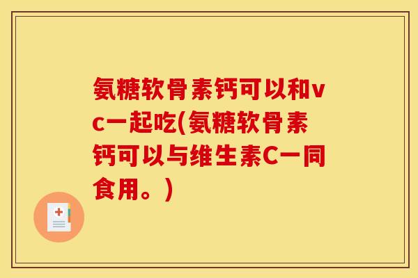氨糖软骨素钙可以和vc一起吃(氨糖软骨素钙可以与维生素C一同食用。)