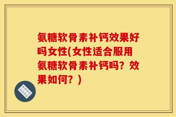 氨糖软骨素补钙效果好吗女性(女性适合服用氨糖软骨素补钙吗？效果如何？)