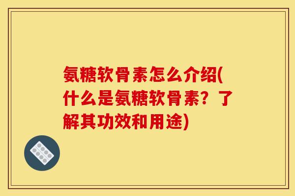 氨糖软骨素怎么介绍(什么是氨糖软骨素?了解其功效和用途) 氨糖软骨素怎么介绍(什么是氨糖软骨素?了解其功效和用途)