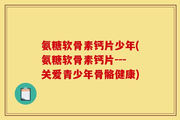 氨糖软骨素钙片少年(氨糖软骨素钙片---关爱青少年骨骼健康)
