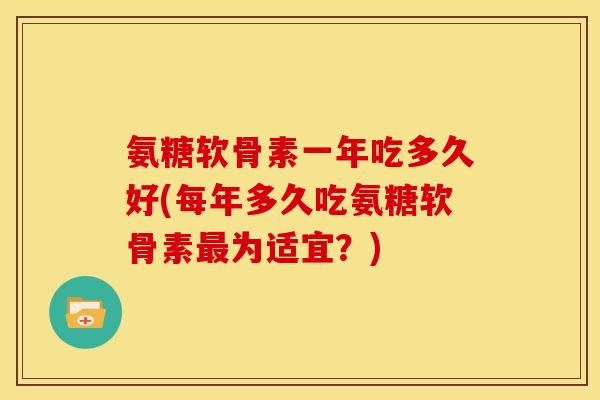 氨糖软骨素一年吃多久好(每年多久吃氨糖软骨素为适宜?) 氨糖软骨素一年吃多久好(每年多久吃氨糖软骨素为适宜?)