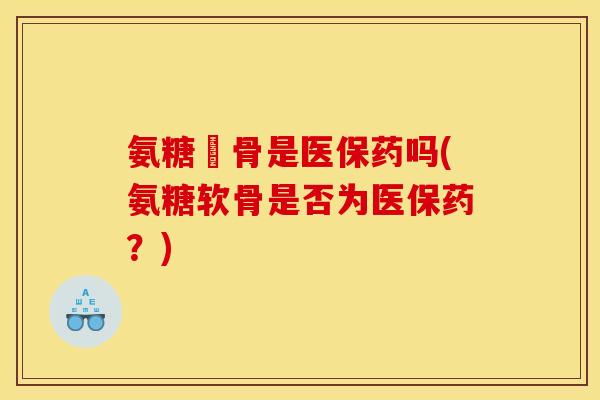 氨糖軟骨是医保药吗(氨糖软骨是否为医保药？)