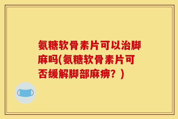 氨糖软骨素片可以治脚麻吗(氨糖软骨素片可否缓解脚部麻痹？)