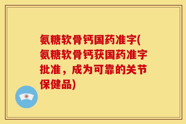 氨糖软骨钙国药准字(氨糖软骨钙获国药准字批准，成为可靠的关节保健品)