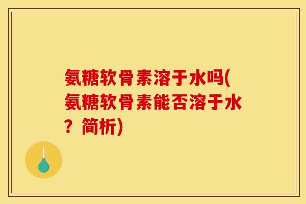 氨糖软骨素溶于水吗(氨糖软骨素能否溶于水?简析) 氨糖软骨素溶于水吗(氨糖软骨素能否溶于水?简析)
