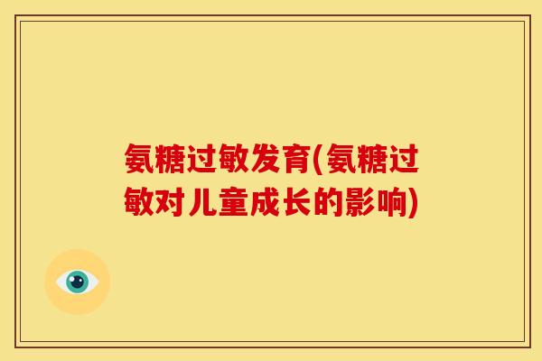 氨糖过敏发育(氨糖过敏对儿童成长的影响)