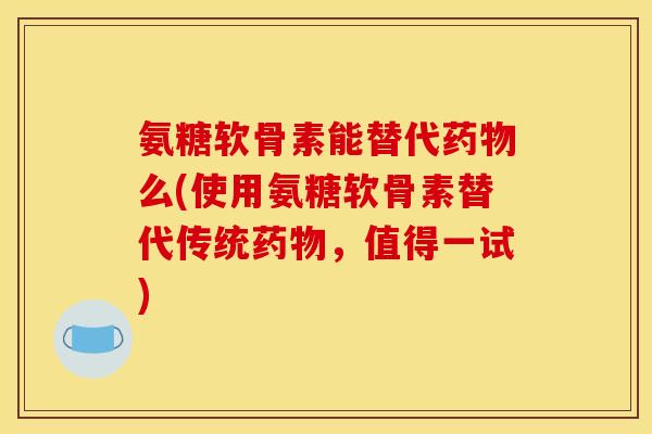 氨糖软骨素能替代药物么(使用氨糖软骨素替代传统药物，值得一试)
