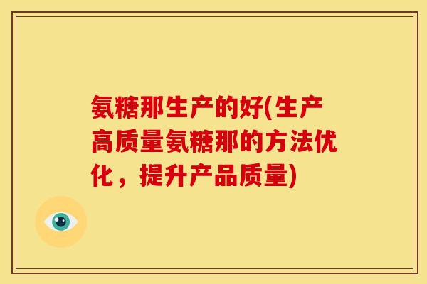 氨糖那生产的好(生产高质量氨糖那的方法优化，提升产品质量)