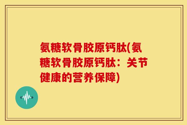 氨糖软骨胶原钙肽(氨糖软骨胶原钙肽：关节健康的营养保障)