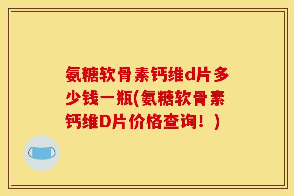 氨糖软骨素钙维d片多少钱一瓶(氨糖软骨素钙维D片价格查询！)