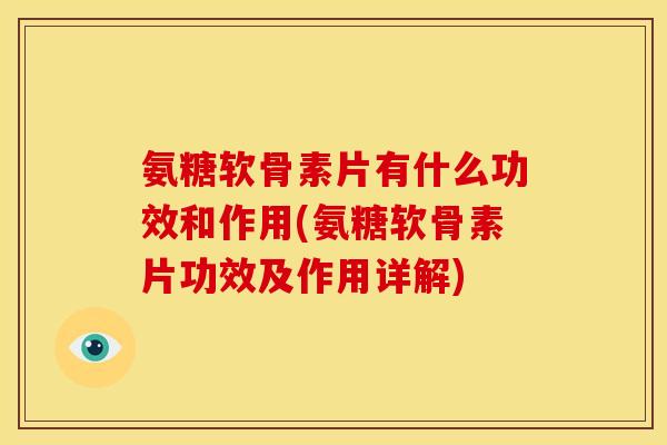 氨糖软骨素片有什么功效和作用(氨糖软骨素片功效及作用详解)