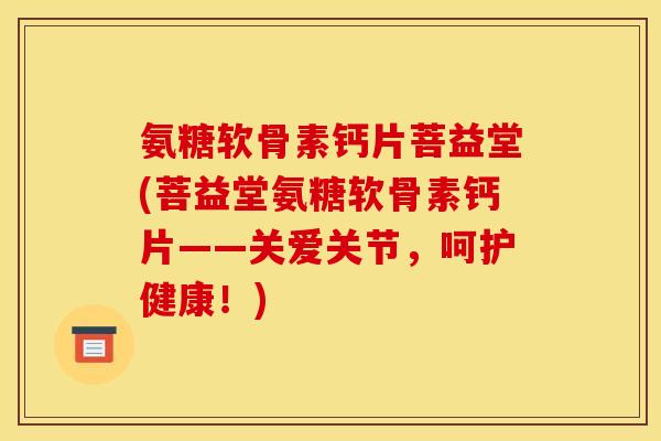 氨糖软骨素钙片菩益堂(菩益堂氨糖软骨素钙片——关爱关节，呵护健康！)