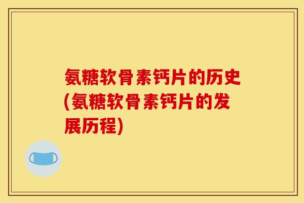 氨糖软骨素钙片的历史(氨糖软骨素钙片的发展历程)