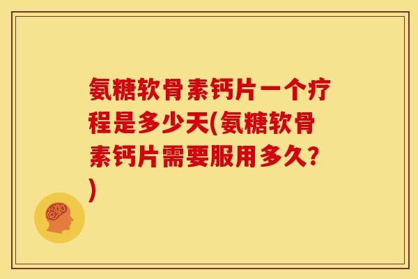 氨糖软骨素钙片一个疗程是多少天(氨糖软骨素钙片需要服用多久？)