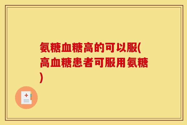 氨糖血糖高的可以服(高血糖患者可服用氨糖)