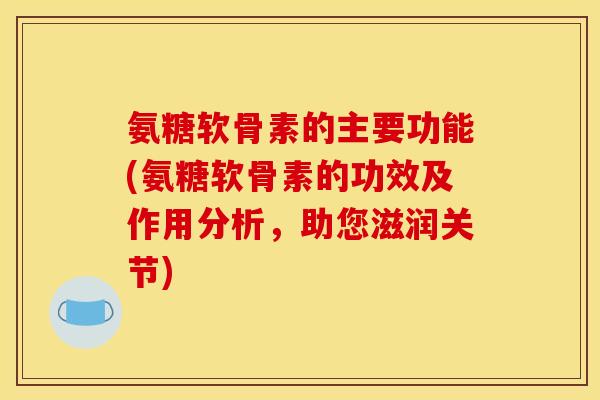 氨糖软骨素的主要功能(氨糖软骨素的功效及作用分析，助您滋润关节)