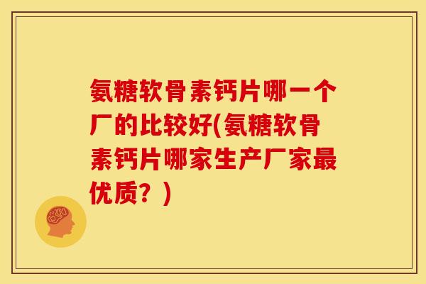 氨糖软骨素钙片哪一个厂的比较好(氨糖软骨素钙片哪家生产厂家最优质？)