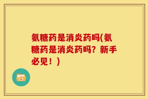 氨糖药是消炎药吗(氨糖药是消炎药吗？新手必见！)