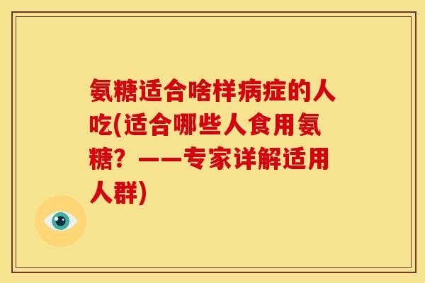 氨糖适合啥样病症的人吃(适合哪些人食用氨糖？——专家详解适用人群)