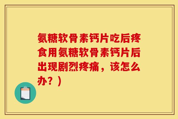 氨糖软骨素钙片吃后疼食用氨糖软骨素钙片后出现剧烈疼痛，该怎么办？)