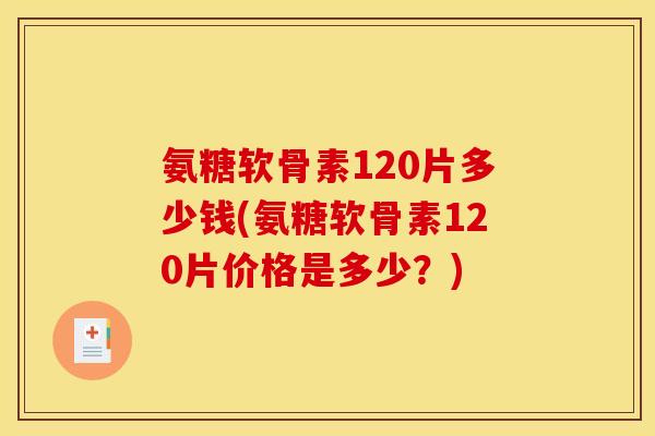 氨糖软骨素120片多少钱(氨糖软骨素120片价格是多少？)