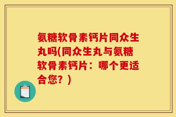氨糖软骨素钙片同众生丸吗(同众生丸与氨糖软骨素钙片：哪个更适合您？)