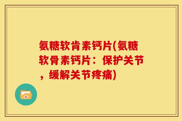 氨糖软肯素钙片(氨糖软骨素钙片：保护关节，缓解关节)