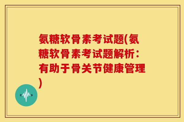 氨糖软骨素考试题(氨糖软骨素考试题解析:有助于骨关节健康管理) 氨糖软骨素考试题(氨糖软骨素考试题解析:有助于骨关节健康管理)