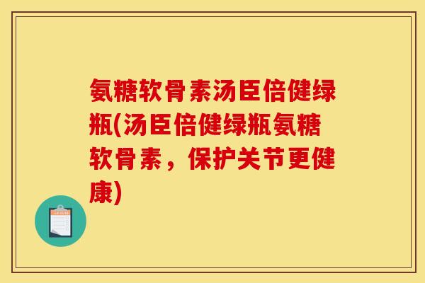 氨糖软骨素汤臣倍健绿瓶(汤臣倍健绿瓶氨糖软骨素，保护关节更健康)