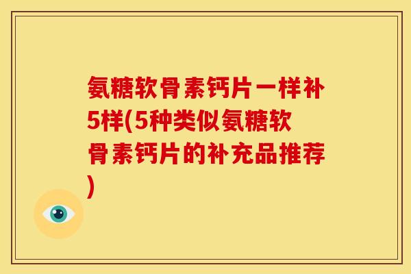 氨糖软骨素钙片一样补5样(5种类似氨糖软骨素钙片的补充品推荐)