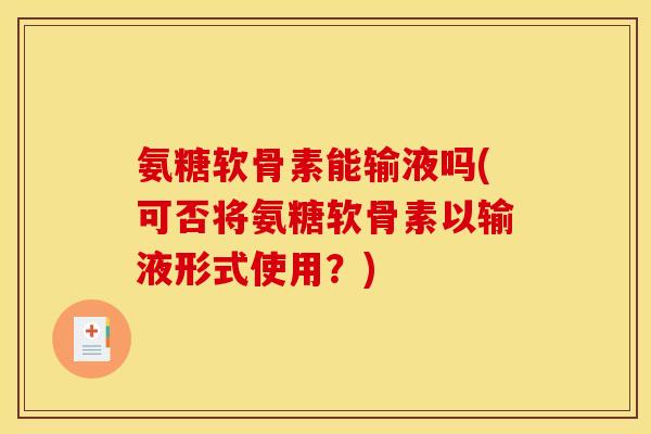 氨糖软骨素能输液吗(可否将氨糖软骨素以输液形式使用？)